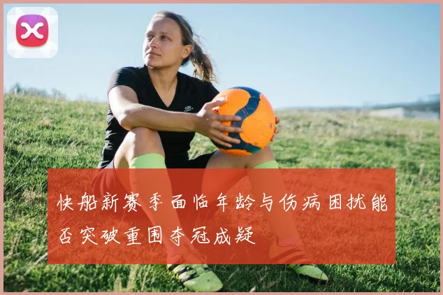 快船新赛季面临年龄与伤病困扰能否突破重围夺冠成疑