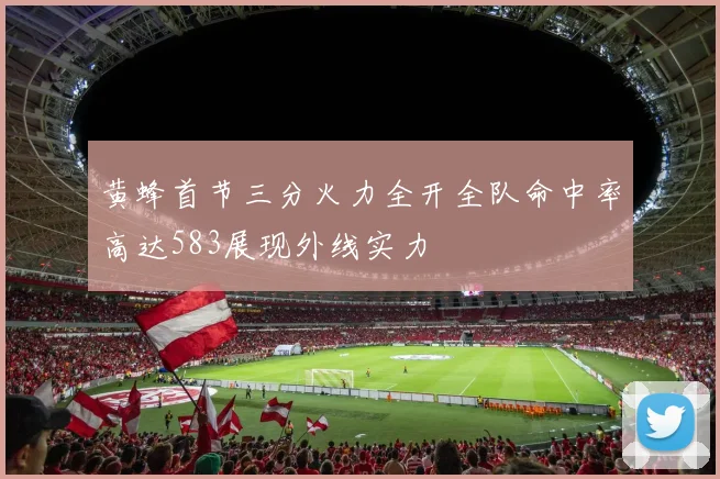 黄蜂首节三分火力全开全队命中率高达583展现外线实力