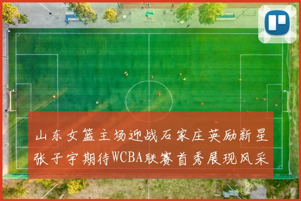 山东女篮主场迎战石家庄英励新星张子宇期待WCBA联赛首秀展现风采