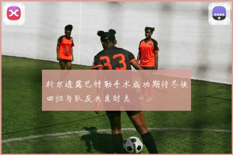 科尔透露巴特勒手术成功期待尽快回归与队友共度时光