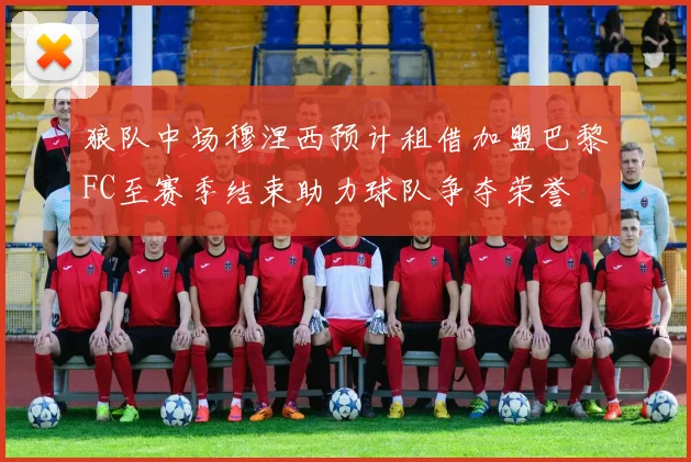 狼队中场穆涅西预计租借加盟巴黎FC至赛季结束助力球队争夺荣誉