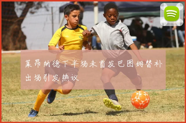 莱昂纳德下半场未首发巴图姆替补出场引发热议