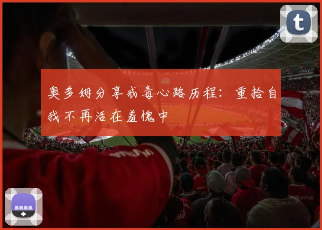 奥多姆分享戒毒心路历程：重拾自我不再活在羞愧中
