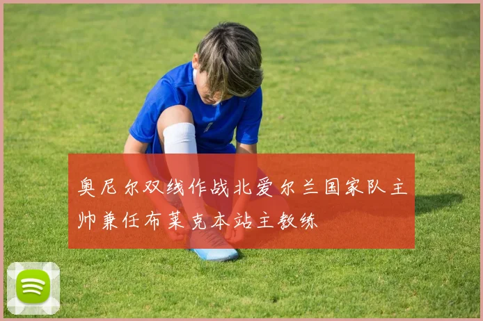 奥尼尔双线作战北爱尔兰国家队主帅兼任布莱克本站主教练