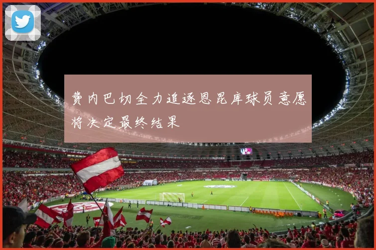 费内巴切全力追逐恩昆库球员意愿将决定最终结果