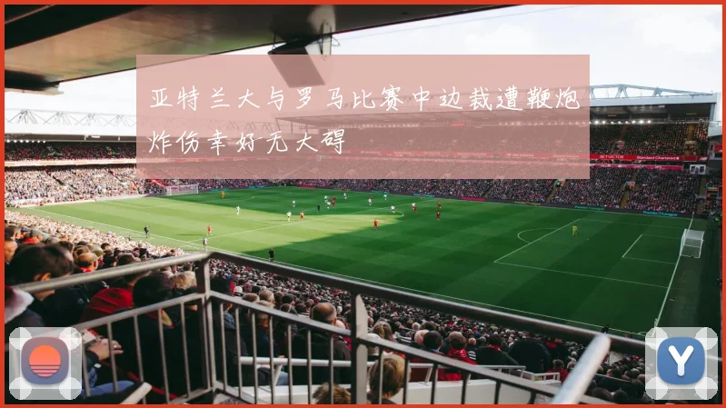 亚特兰大与罗马比赛中边裁遭鞭炮炸伤幸好无大碍
