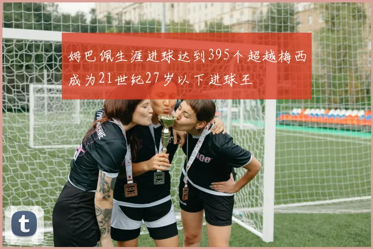 姆巴佩生涯进球达到395个超越梅西成为21世纪27岁以下进球王