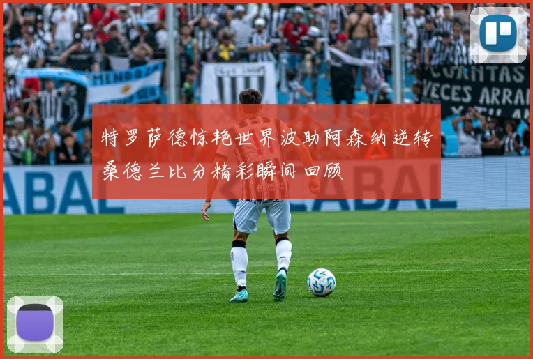 特罗萨德惊艳世界波助阿森纳逆转桑德兰比分精彩瞬间回顾