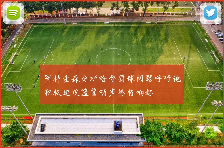 阿特金森分析哈登罚球问题呼吁他积极进攻篮筐哨声终将响起