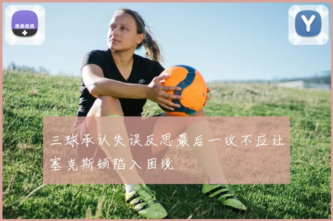 三球承认失误反思最后一攻不应让塞克斯顿陷入困境