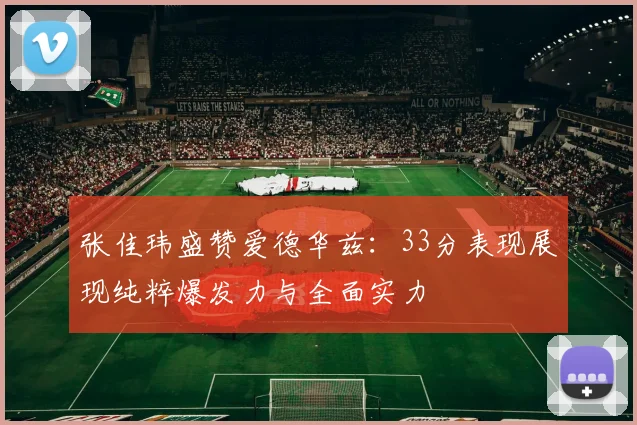 张佳玮盛赞爱德华兹：33分表现展现纯粹爆发力与全面实力