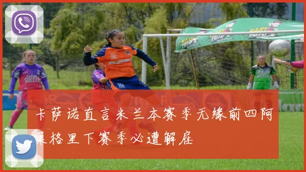 卡萨诺直言米兰本赛季无缘前四阿莱格里下赛季必遭解雇