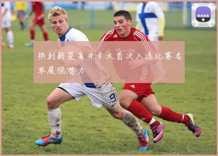 热刺新星高井幸大首次入选比赛名单展现潜力