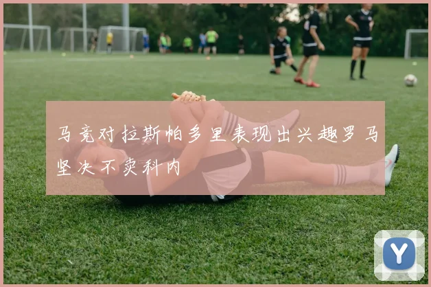 马竞对拉斯帕多里表现出兴趣罗马坚决不卖科内