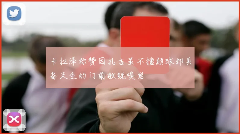 卡拉泽称赞因扎吉虽不擅颠球却具备天生的门前敏锐嗅觉