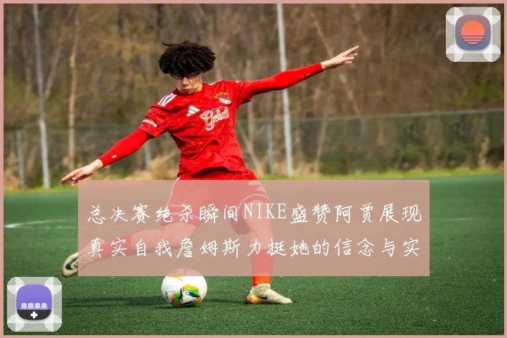 总决赛绝杀瞬间NIKE盛赞阿贾展现真实自我詹姆斯力挺她的信念与实力