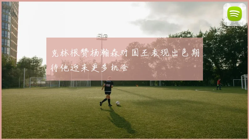 克林根赞杨瀚森对国王表现出色期待他迎来更多机会