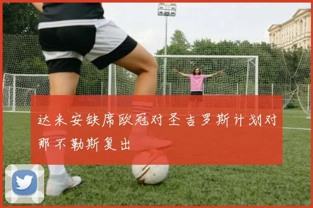 达米安缺席欧冠对圣吉罗斯计划对那不勒斯复出