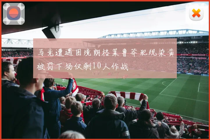 马竞遭遇困境朗格莱鲁莽犯规染黄被罚下场仅剩10人作战