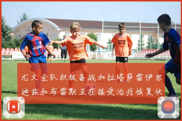尤文全队积极备战加拉塔萨雷伊尔迪兹和布雷默正在接受治疗恢复状态