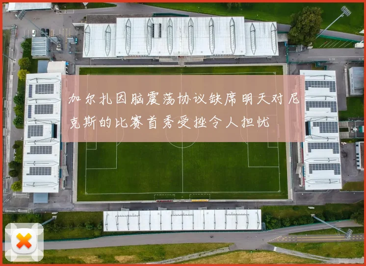 加尔扎因脑震荡协议缺席明天对尼克斯的比赛首秀受挫令人担忧