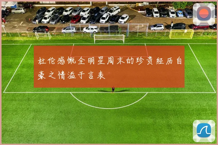 杜伦感慨全明星周末的珍贵经历自豪之情溢于言表