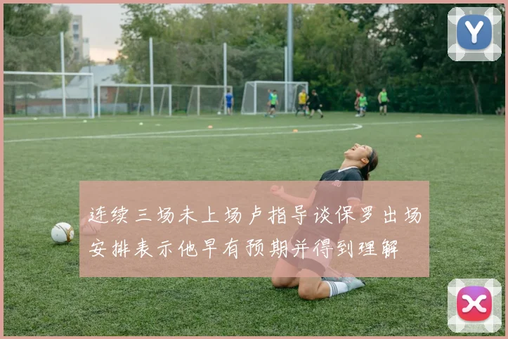 连续三场未上场卢指导谈保罗出场安排表示他早有预期并得到理解