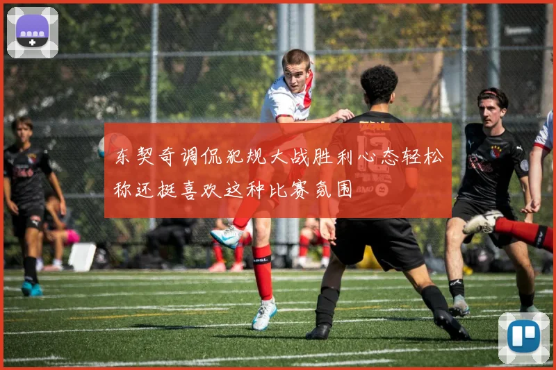 东契奇调侃犯规大战胜利心态轻松称还挺喜欢这种比赛氛围