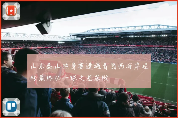 山东泰山热身赛遭遇青岛西海岸逆转最终以一球之差落败