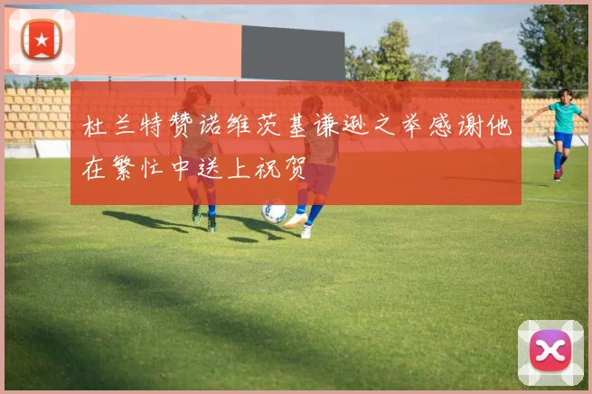 杜兰特赞诺维茨基谦逊之举感谢他在繁忙中送上祝贺