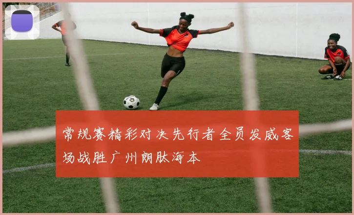 常规赛精彩对决先行者全员发威客场战胜广州朗肽海本