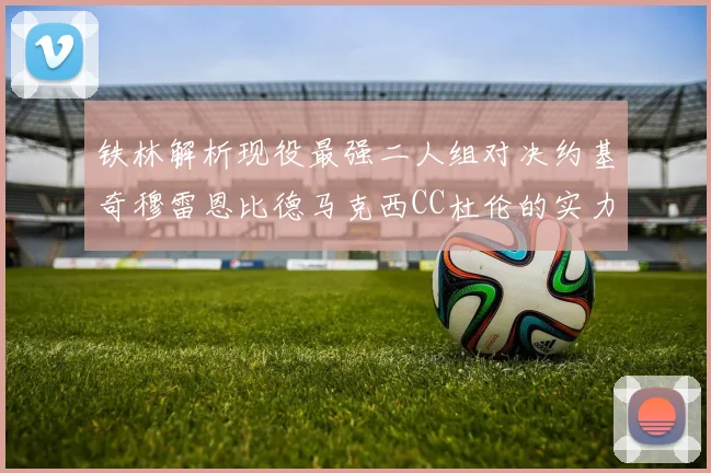 铁林解析现役最强二人组对决约基奇穆雷恩比德马克西CC杜伦的实力较量