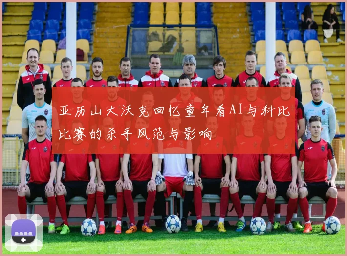 亚历山大沃克回忆童年看AI与科比比赛的杀手风范与影响