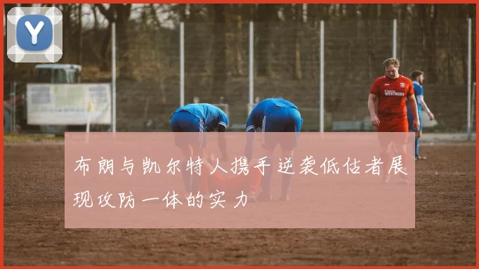 布朗与凯尔特人携手逆袭低估者展现攻防一体的实力