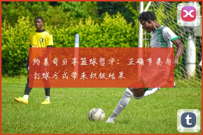 约基奇分享篮球哲学：正确节奏与打球方式带来积极结果