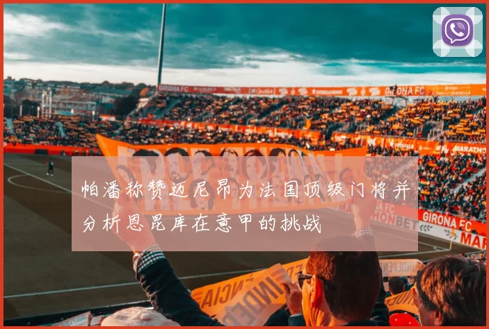 帕潘称赞迈尼昂为法国顶级门将并分析恩昆库在意甲的挑战
