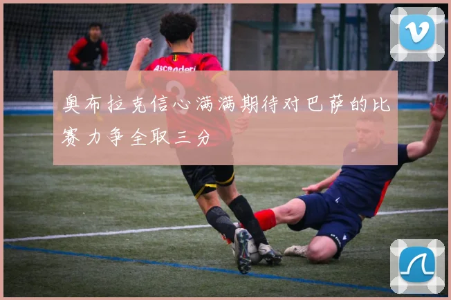 奥布拉克信心满满期待对巴萨的比赛力争全取三分