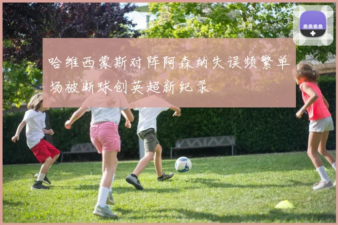 哈维西蒙斯对阵阿森纳失误频繁单场被断球创英超新纪录