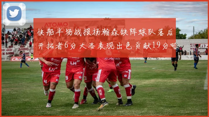 快船半场战报杨瀚森缺阵球队落后开拓者6分大洛表现出色贡献19分哈登也有14分进账