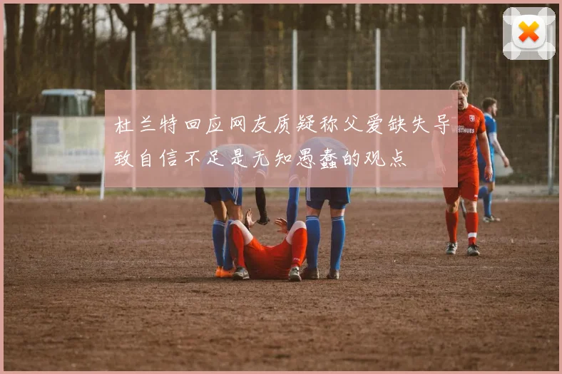 杜兰特回应网友质疑称父爱缺失导致自信不足是无知愚蠢的观点