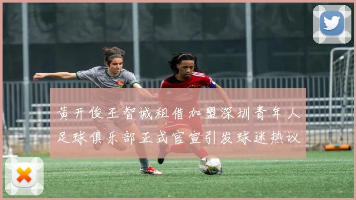 黄开俊王智诚租借加盟深圳青年人足球俱乐部正式官宣引发球迷热议