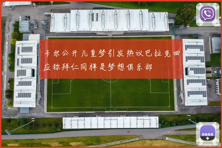 卡尔公开儿皇梦引发热议巴拉克回应称拜仁同样是梦想俱乐部